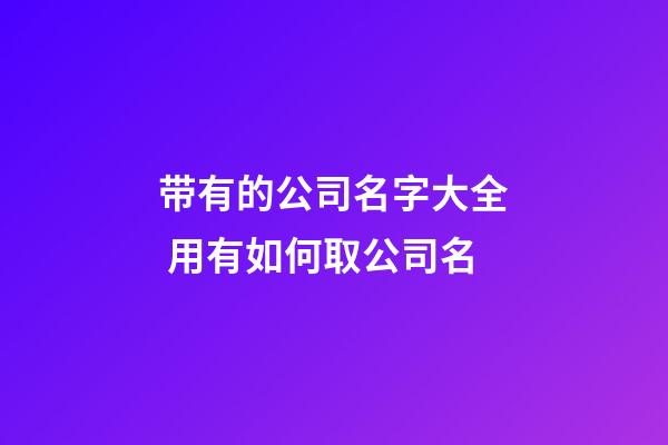 带有的公司名字大全 用有如何取公司名-第1张-公司起名-玄机派